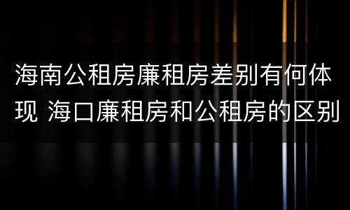 海南公租房廉租房差别有何体现 海口廉租房和公租房的区别