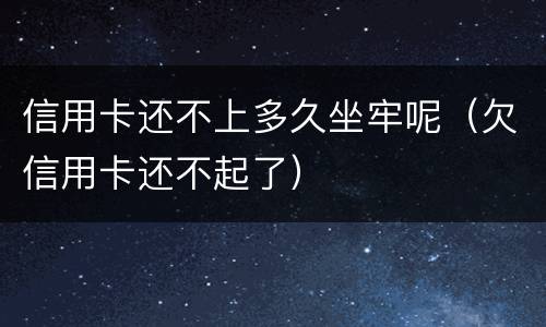 信用卡还不上多久坐牢呢（欠信用卡还不起了）