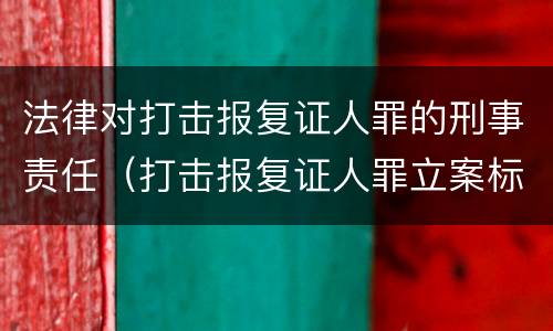 法律对打击报复证人罪的刑事责任（打击报复证人罪立案标准）