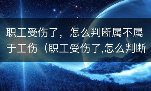 职工受伤了，怎么判断属不属于工伤（职工受伤了,怎么判断属不属于工伤事故）