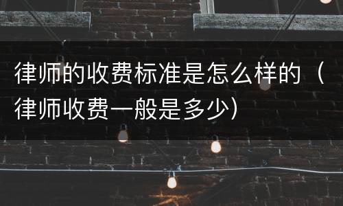 律师的收费标准是怎么样的（律师收费一般是多少）