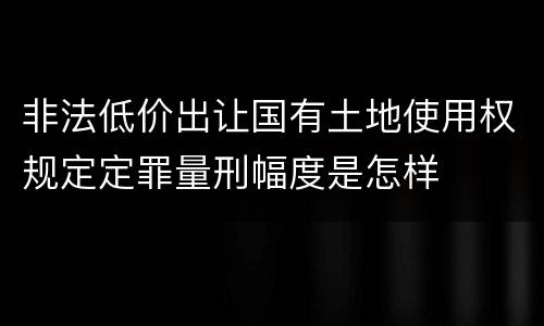 非法低价出让国有土地使用权规定定罪量刑幅度是怎样