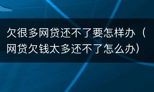 欠很多网贷还不了要怎样办（网贷欠钱太多还不了怎么办）