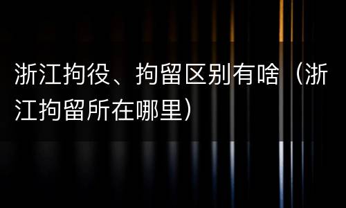 浙江拘役、拘留区别有啥（浙江拘留所在哪里）