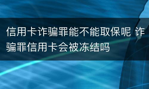 信用卡诈骗罪能不能取保呢 诈骗罪信用卡会被冻结吗