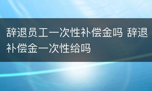辞退员工一次性补偿金吗 辞退补偿金一次性给吗