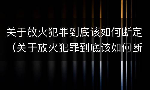 关于放火犯罪到底该如何断定（关于放火犯罪到底该如何断定关系）