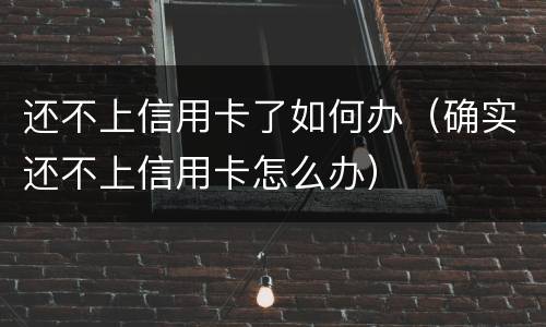 还不上信用卡了如何办（确实还不上信用卡怎么办）