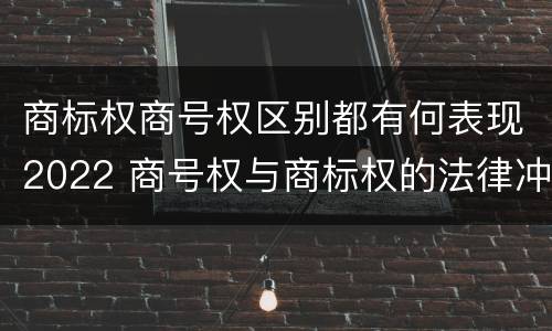 商标权商号权区别都有何表现2022 商号权与商标权的法律冲突与解决