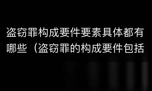 盗窃罪构成要件要素具体都有哪些（盗窃罪的构成要件包括）