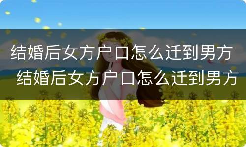 结婚后女方户口怎么迁到男方 结婚后女方户口怎么迁到男方户口上