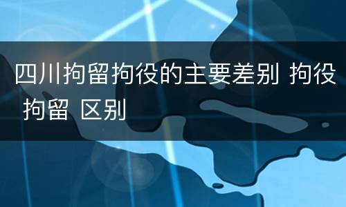 四川拘留拘役的主要差别 拘役 拘留 区别