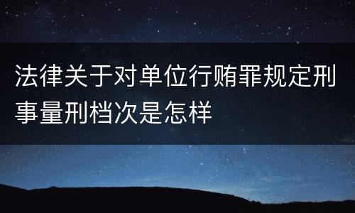 法律关于对单位行贿罪规定刑事量刑档次是怎样