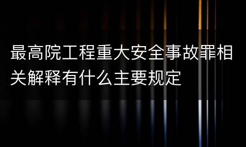 最高院工程重大安全事故罪相关解释有什么主要规定