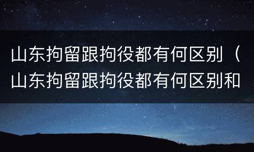 山东拘留跟拘役都有何区别（山东拘留跟拘役都有何区别和联系）