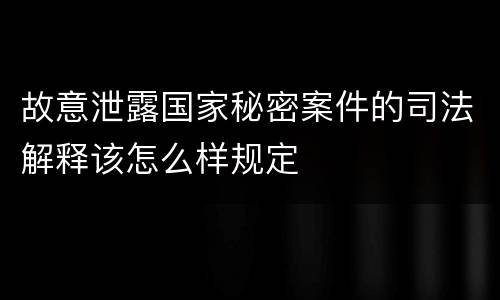 故意泄露国家秘密案件的司法解释该怎么样规定