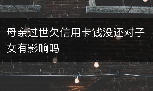 母亲过世欠信用卡钱没还对子女有影响吗