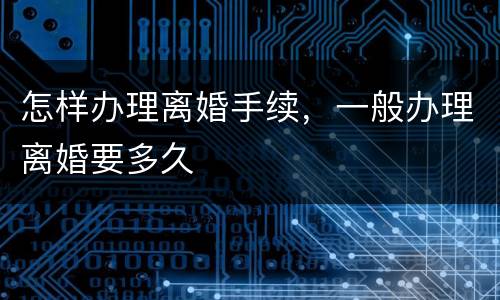 怎样办理离婚手续，一般办理离婚要多久