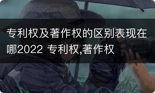 专利权及著作权的区别表现在哪2022 专利权,著作权