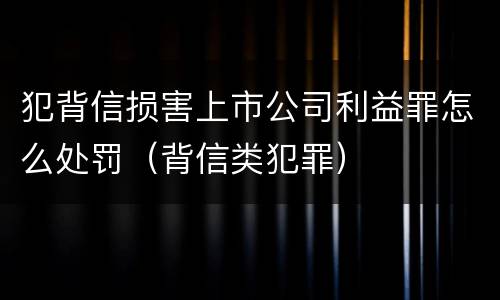 犯背信损害上市公司利益罪怎么处罚（背信类犯罪）