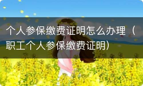 个人参保缴费证明怎么办理（职工个人参保缴费证明）