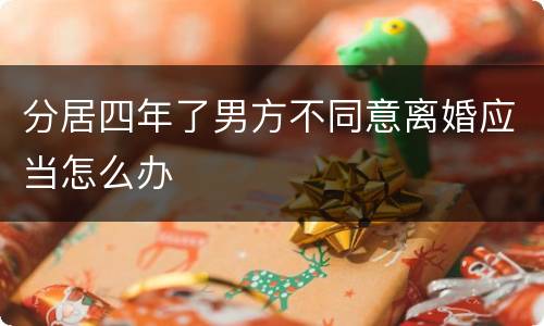 分居四年了男方不同意离婚应当怎么办