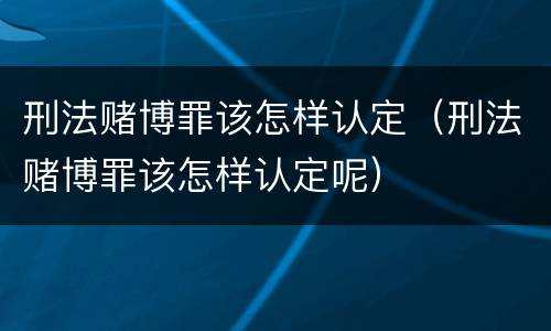 刑法赌博罪该怎样认定（刑法赌博罪该怎样认定呢）