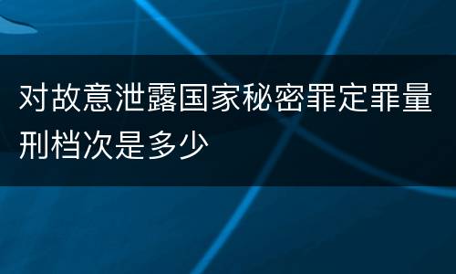 对故意泄露国家秘密罪定罪量刑档次是多少