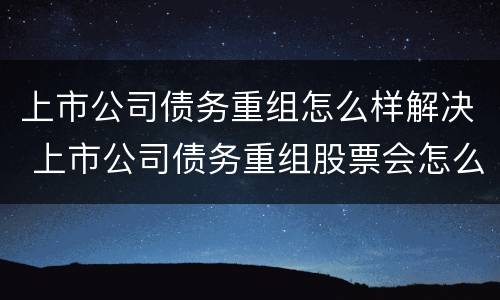 上市公司债务重组怎么样解决 上市公司债务重组股票会怎么样