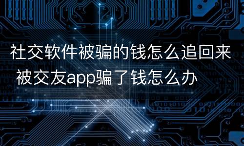 社交软件被骗的钱怎么追回来 被交友app骗了钱怎么办
