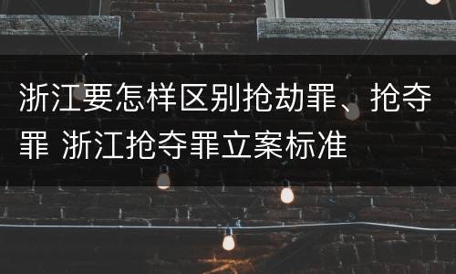 浙江要怎样区别抢劫罪、抢夺罪 浙江抢夺罪立案标准