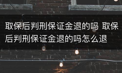 取保后判刑保证金退的吗 取保后判刑保证金退的吗怎么退