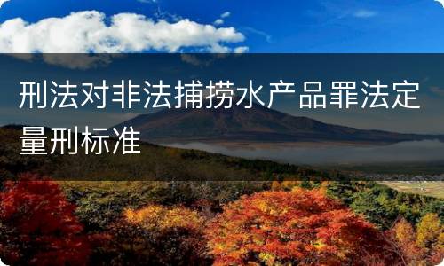 刑法对非法捕捞水产品罪法定量刑标准