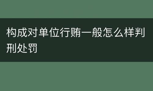 构成对单位行贿一般怎么样判刑处罚