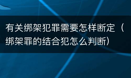 有关绑架犯罪需要怎样断定（绑架罪的结合犯怎么判断）