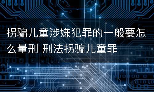 拐骗儿童涉嫌犯罪的一般要怎么量刑 刑法拐骗儿童罪