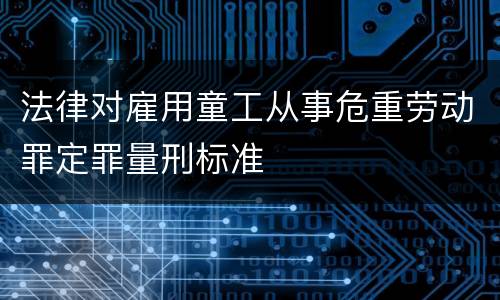 法律对雇用童工从事危重劳动罪定罪量刑标准