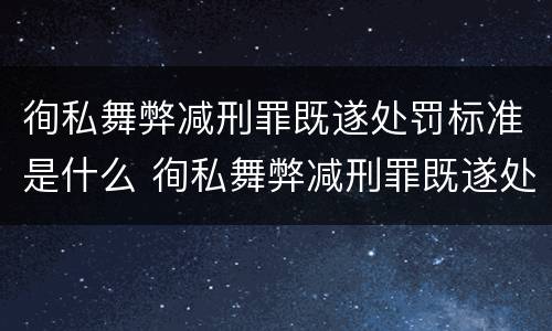 徇私舞弊减刑罪既遂处罚标准是什么 徇私舞弊减刑罪既遂处罚标准是什么意思