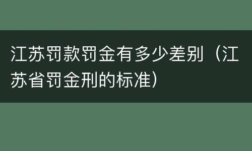 江苏罚款罚金有多少差别（江苏省罚金刑的标准）