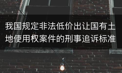我国规定非法低价出让国有土地使用权案件的刑事追诉标准是怎样的