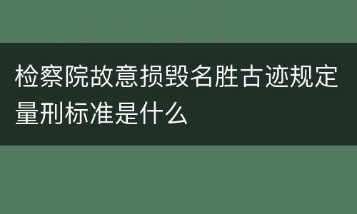 检察院故意损毁名胜古迹规定量刑标准是什么