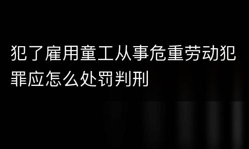 犯了雇用童工从事危重劳动犯罪应怎么处罚判刑
