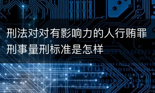 刑法对对有影响力的人行贿罪刑事量刑标准是怎样
