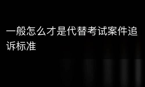 一般怎么才是代替考试案件追诉标准