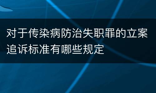 对于传染病防治失职罪的立案追诉标准有哪些规定