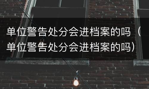 单位警告处分会进档案的吗（单位警告处分会进档案的吗）