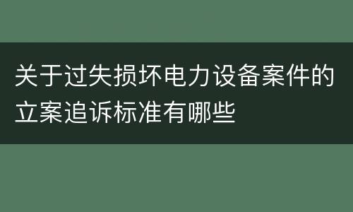 关于过失损坏电力设备案件的立案追诉标准有哪些