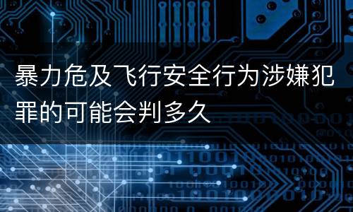 暴力危及飞行安全行为涉嫌犯罪的可能会判多久