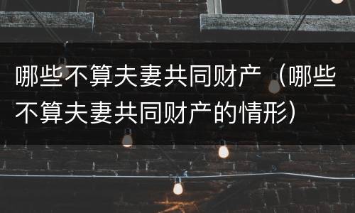 哪些不算夫妻共同财产（哪些不算夫妻共同财产的情形）