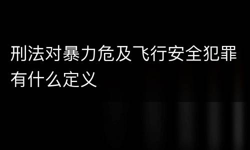 刑法对暴力危及飞行安全犯罪有什么定义
